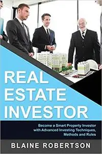 Real Estate Investor: Become a Smart Property Investor with Advanced Investing Techniques, Methods and Rules