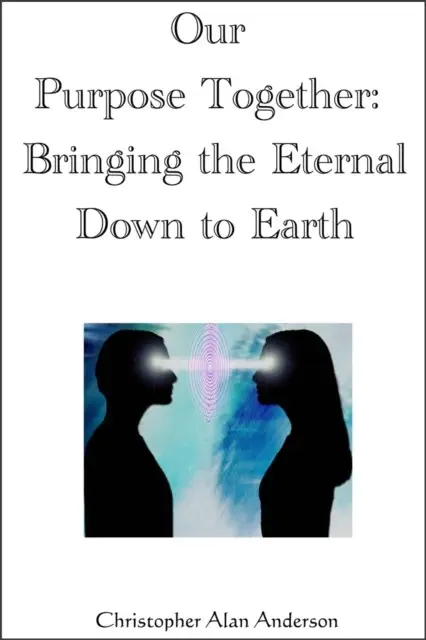«Our Purpose Together: Bringing the Eternal Down to Earth» by Christopher Alan Anderson
