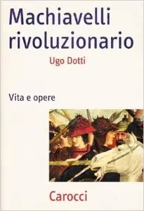 Dotti Ugo – Machiavelli rivoluzionario. Vita e opere