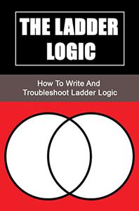 The Ladder Logic: How To Write And Troubleshoot Ladder Logic