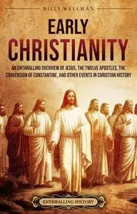 Early Christianity: An Enthralling Overview of Jesus, the Twelve Apostles, the Conversion of Constantine