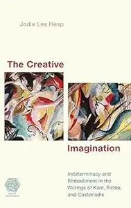 The Creative Imagination: Indeterminacy and Embodiment in the Writings of Kant, Fichte, and Castoriadis