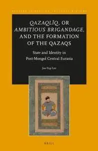 Qazaqliq, or Ambitious Brigandage, and the Formation of the Qazaqs : State and Identity in Post-Mongol Central Eurasia
