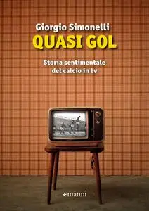 Giorgio Simonelli - Quasi gol. Storia sentimentale del calcio in tv
