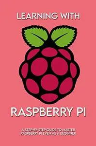 Learning With Raspberry Pi: A Step-by-Step Guide To Master Raspberry Pi Even As A Beginner