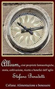 Stefano Benedetti - Allium, cioè proprietà farmacologiche, storia, coltivazione, ricette e benefici dell'aglio (2015) [Repost]
