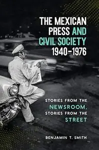 The Mexican Press and Civil Society, 1940–1976: Stories from the Newsroom, Stories from the Street