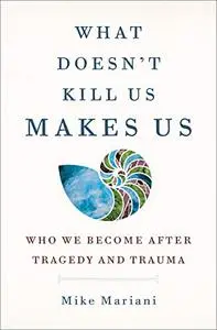 What Doesn't Kill Us Makes Us: Who We Become After Tragedy and Trauma