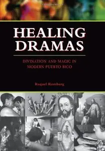 Healing Dramas: Divination and Magic in Modern Puerto Rico by Raquel Romberg