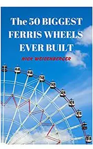 The 50 Biggest Ferris Wheels Ever Built: Guide to the World's Largest Observation Wheels