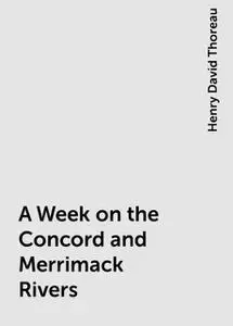 «A Week on the Concord and Merrimack Rivers» by Henry David Thoreau