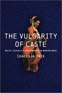 The Vulgarity of Caste: Dalits, Sexuality, and Humanity in Modern India