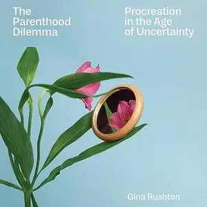 The Parenthood Dilemma: Procreation in the Age of Uncertainty [Audiobook]