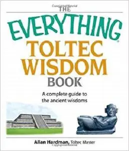 The Everything Toltec Wisdom Book: A Complete Guide to the Ancient Wisdoms [Repost]