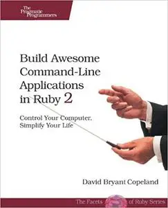 Build Awesome Command-Line Applications in Ruby 2: Control Your Computer, Simplify Your Life