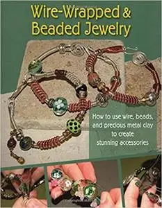 Wire-Wrapped & Beaded Jewelry: How to Use Wire, Beads and Precious Metal Clay to Create Stunning Accessories