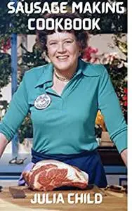 Sausage Making Cookbook by Julia Child: Complete instructions and recipes for making various kinds