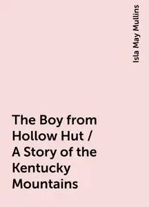 «The Boy from Hollow Hut / A Story of the Kentucky Mountains» by Isla May Mullins