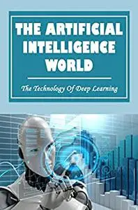 The Artificial Intelligence World: The Technology Of Deep Learning