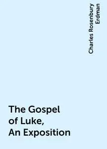 «The Gospel of Luke, An Exposition» by Charles Rosenbury Erdman