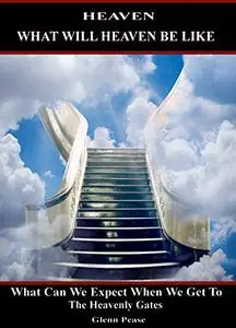 HEAVEN: What Will Heaven Be Like: What can we expect when we get to the Heavenly gates