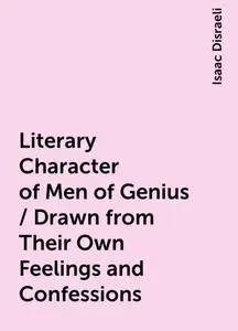 «Literary Character of Men of Genius / Drawn from Their Own Feelings and Confessions» by Isaac Disraeli
