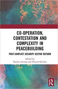 Co-operation, Contestation and Complexity in Peacebuilding: Post-Conflict Security Sector Reform