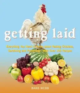 Getting Laid: Everything You Need to Know About Raising Chickens, Gardening and Preserving — with Over 100 Recipes!