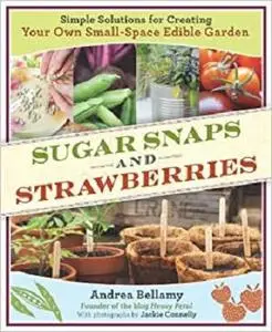 Sugar Snaps and Strawberries: Simple Solutions for Creating Your Own Small-Space Edible Garden