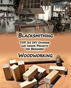 Woodworking And Blacksmithing: TOP 35 DIY Outdoor and Indoor Projects for Beginners