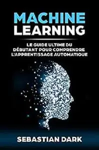 Machine Learning: Le Guide Ultime Du Débutant Pour Comprendre L'Apprentissage Automatique