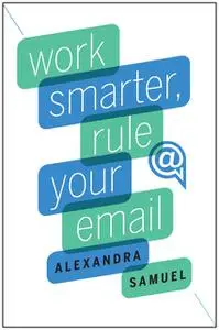 «Work Smarter, Rule Your Email» by Alexandra Samuel