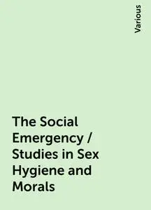 «The Social Emergency / Studies in Sex Hygiene and Morals» by Various