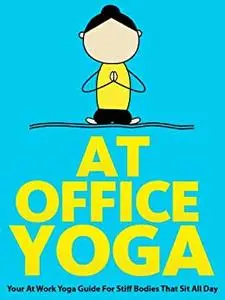 At Office Yoga: Your At Work Yoga Guide For Stiff Bodies That Sit All Day