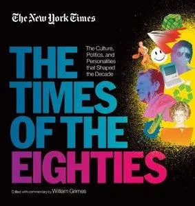 The New York Times: The Times of the Eighties: The Culture, Politics, and Personalities that Shaped the Decade (repost)