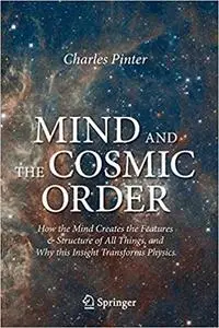 Mind and the Cosmic Order: How the Mind Creates the Features & Structure of All Things, and Why this Insight Transforms Physics