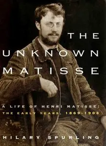 The Unknown Matisse - A Life of Henri Matisse, the Early Years, 1869-1908