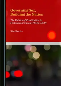 Governing Sex, Building the Nation : The Politics of Prostitution in Postcolonial Taiwan (1945-1979)