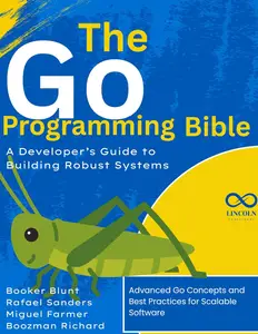 The Go Programming Bible, A Developer’s Guide to Building Robust Systems