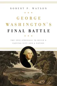 George Washington's Final Battle: The Epic Struggle to Build a Capital City and a Nation