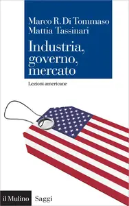 Industria, governo, mercato. Lezioni americane - Marco R. Di Tommaso & Mattia Tassinari