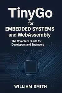 TinyGo for Embedded Systems and WebAssembly: The Complete Guide for Developers and Engineers