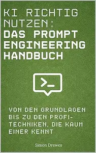 KI richtig nutzen: Das Prompt Engineering Handbuch: Von den Grundlagen bis zu den Profi-Techniken, die kaum einer kennt