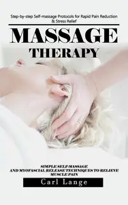 Massage Therapy: Step-by-step Self-massage Protocols for Rapid Pain Reduction & Stress Relief