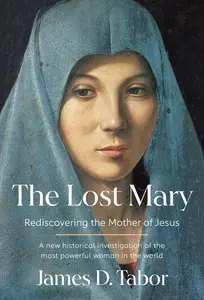The Lost Mary: Rediscovering the Mother of Jesus