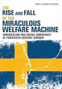 The Rise and Fall of the Miraculous Welfare Machine: Immigration and Social Democracy in Twentieth-Century Sweden