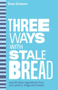 Three Ways With …: Stale Bread and 99 Other Ingredients From Your Pantry, Fridge or Freezer