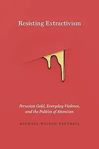 Resisting Extractivism: Peruvian Gold, Everyday Violence, and the Politics of Attention