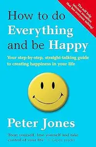 How to Do Everything and Be Happy: Your Step-by-Step, Straight-Talking Guide to Creating Happiness in Your Life