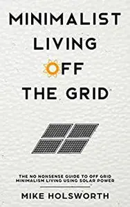 Minimalist Living Off The Grid: The No Nonsense Guide To Off Grid Minimalism Living Using Solar Power